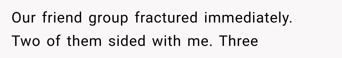 Our friend group fractured immediately. Two of them sided with me. Three