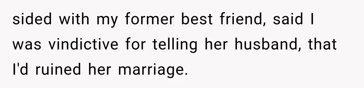 sided with my former best friend, said I was vindictive for telling her husband, that I'd ruined her marriage.