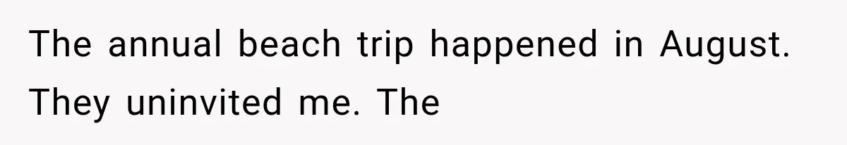 The annual beach trip happened in August. They uninvited me. The