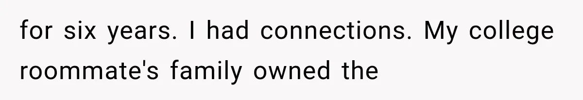 for six years. I had connections. My college roommate's family owned the