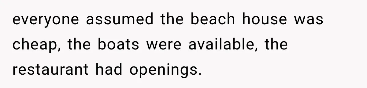 everyone assumed the beach house was cheap, the boats were available, the restaurant had openings.