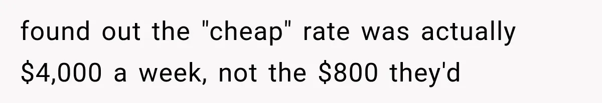 found out the "cheap" rate was actually $4,000 a week, not the $800 they'd
