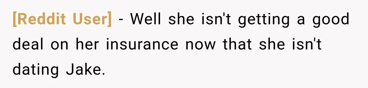 [Reddit User] − Well she isn't getting a good deal on her insurance now that she isn't dating Jake.