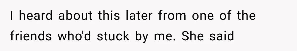 I heard about this later from one of the friends who'd stuck by me. She said