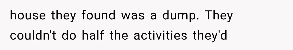 house they found was a dump. They couldn't do half the activities they'd