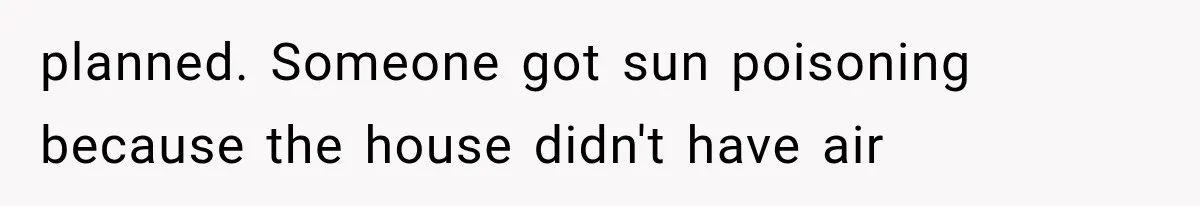 planned. Someone got sun poisoning because the house didn't have air