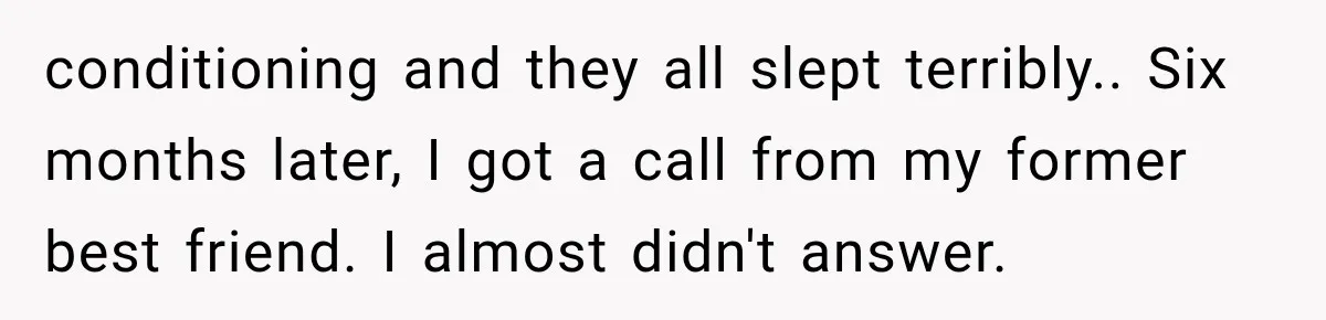conditioning and they all slept terribly.. Six months later, I got a call from my former best friend. I almost didn't answer.