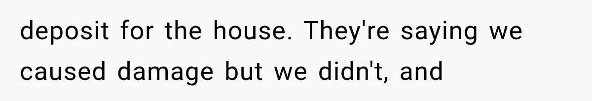 deposit for the house. They're saying we caused damage but we didn't, and