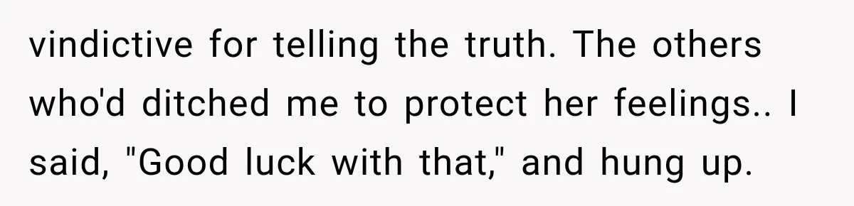 vindictive for telling the truth. The others who'd ditched me to protect her feelings.. I said, "Good luck with that," and hung up.