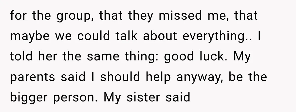 for the group, that they missed me, that maybe we could talk about everything.. I told her the same thing: good luck. My parents said I should help anyway, be...