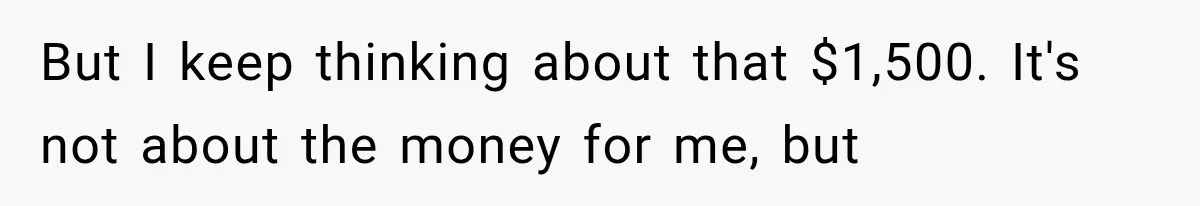 But I keep thinking about that $1,500. It's not about the money for me, but