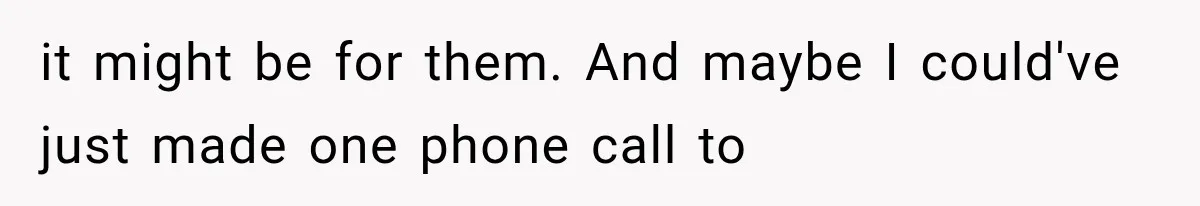 it might be for them. And maybe I could've just made one phone call to