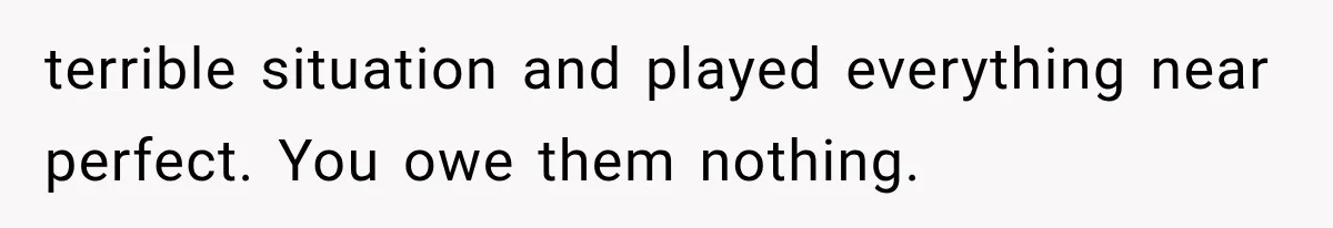 terrible situation and played everything near perfect. You owe them nothing.