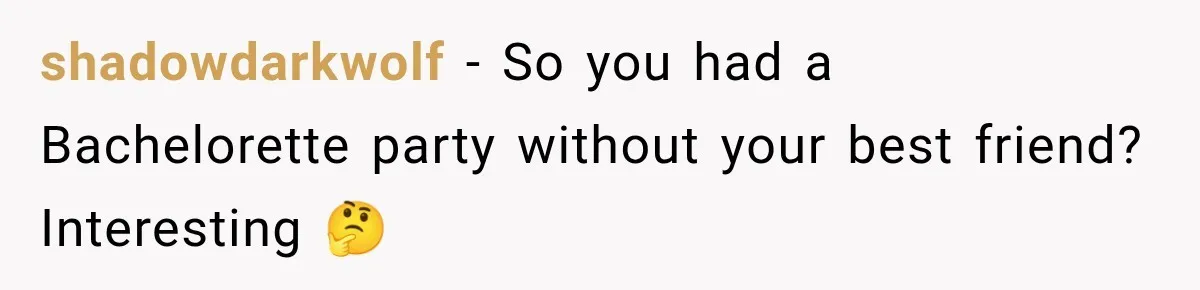 shadowdarkwolf − So you had a Bachelorette party without your best friend? Interesting 🤔