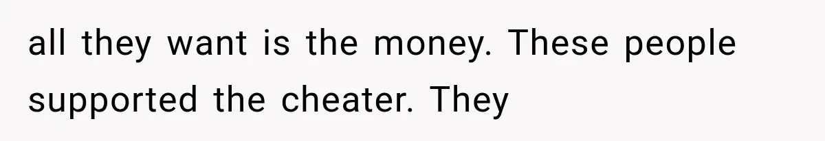 all they want is the money. These people supported the cheater. They