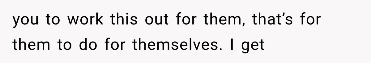 you to work this out for them, that’s for them to do for themselves. I get
