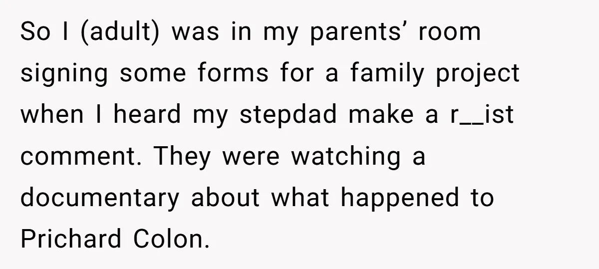 She Walked Away After Her Stepfather Made a Racist Comment, Then He Had a Panic Attack So I (adult) was in my parents’ room signing some forms for a family project when I heard my stepdad make a r__ist comment. They were watching a documentary about...