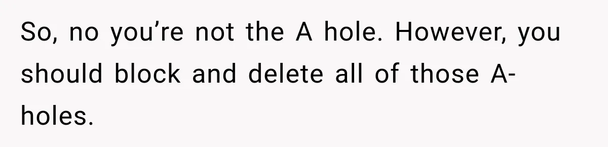 So, no you’re not the A hole. However, you should block and delete all of those A-holes.