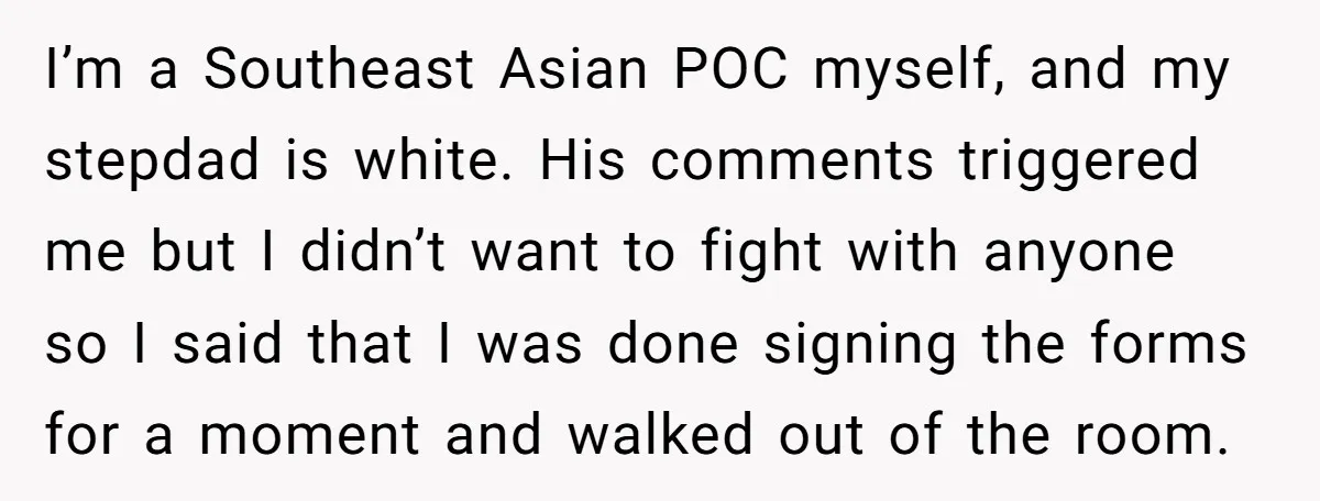 She Walked Away After Her Stepfather Made a Racist Comment, Then He Had a Panic Attack I’m a Southeast Asian POC myself, and my stepdad is white. His comments triggered me but I didn’t want to fight with anyone so I said that I was done...
