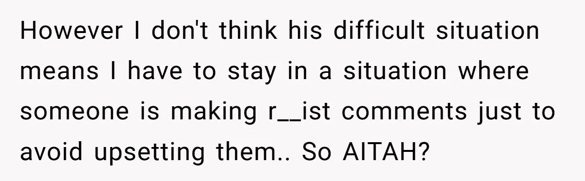 She Walked Away After Her Stepfather Made a Racist Comment, Then He Had a Panic Attack However I don't think his difficult situation means I have to stay in a situation where someone is making r__ist comments just to avoid upsetting them.. So AITAH?