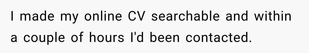 Contractor Finishes Three-Year Term, Says Nothing, and Waits to See When Management Notices I made my online CV searchable and within a couple of hours I'd been contacted.