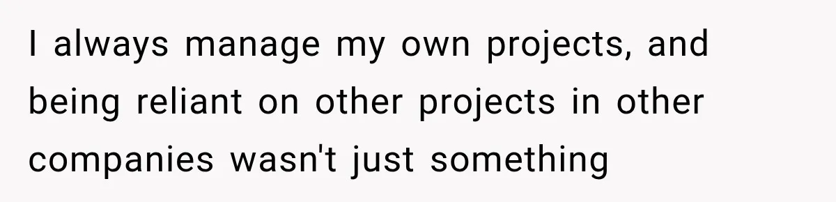 Contractor Finishes Three-Year Term, Says Nothing, and Waits to See When Management Notices I always manage my own projects, and being reliant on other projects in other companies wasn't just something