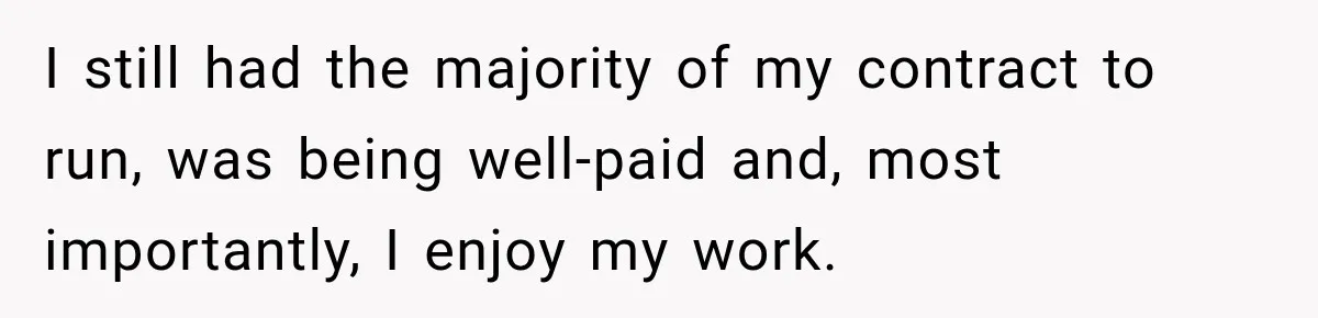 Contractor Finishes Three-Year Term, Says Nothing, and Waits to See When Management Notices I still had the majority of my contract to run, was being well-paid and, most importantly, I enjoy my work.