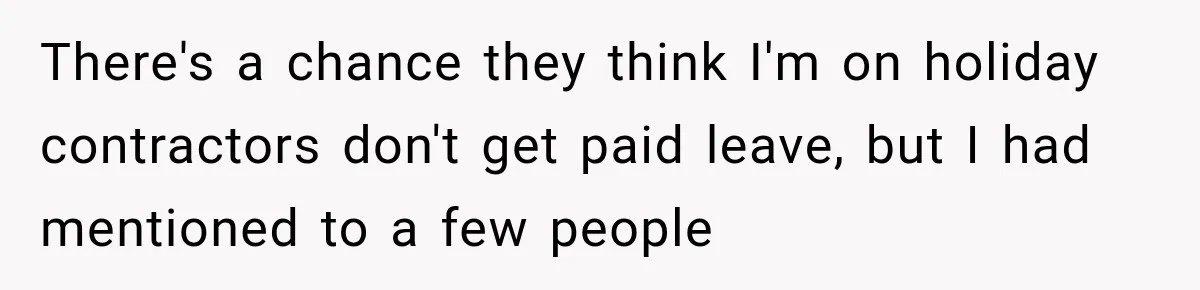 Contractor Finishes Three-Year Term, Says Nothing, and Waits to See When Management Notices There's a chance they think I'm on holiday contractors don't get paid leave, but I had mentioned to a few people
