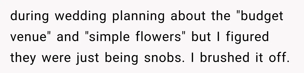 during wedding planning about the "budget venue" and "simple flowers" but I figured they were just being snobs. I brushed it off.