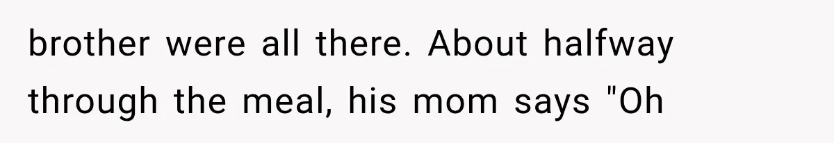 brother were all there. About halfway through the meal, his mom says "Oh