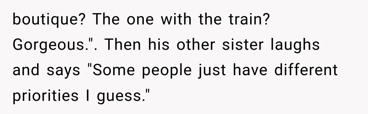 boutique? The one with the train? Gorgeous.". Then his other sister laughs and says "Some people just have different priorities I guess."