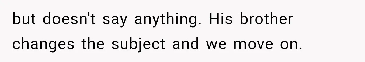 but doesn't say anything. His brother changes the subject and we move on.