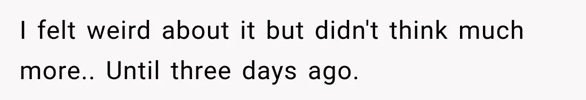 I felt weird about it but didn't think much more.. Until three days ago.