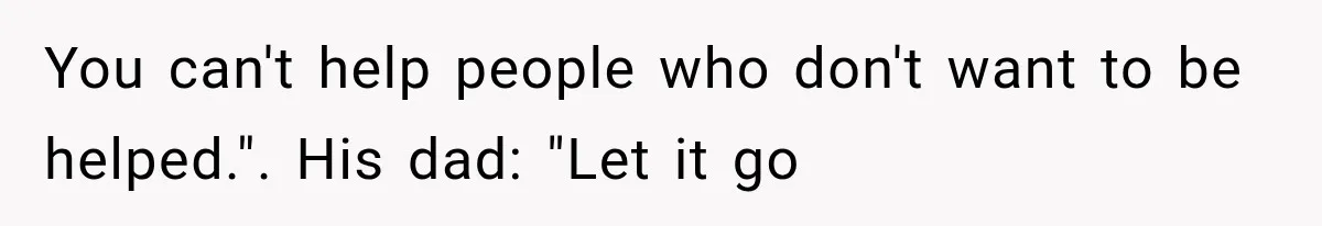 You can't help people who don't want to be helped.". His dad: "Let it go