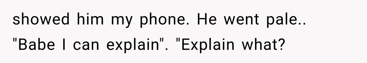 showed him my phone. He went pale.. "Babe I can explain". "Explain what?