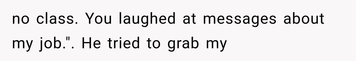 no class. You laughed at messages about my job.". He tried to grab my