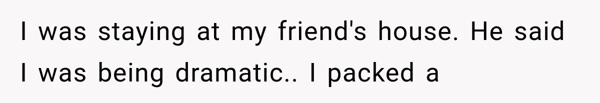 I was staying at my friend's house. He said I was being dramatic.. I packed a