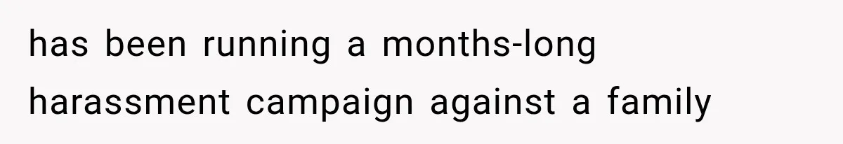 has been running a months-long harassment campaign against a family