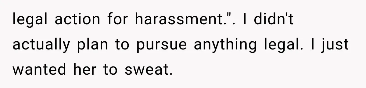 legal action for harassment.". I didn't actually plan to pursue anything legal. I just wanted her to sweat.