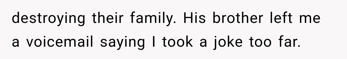 destroying their family. His brother left me a voicemail saying I took a joke too far.