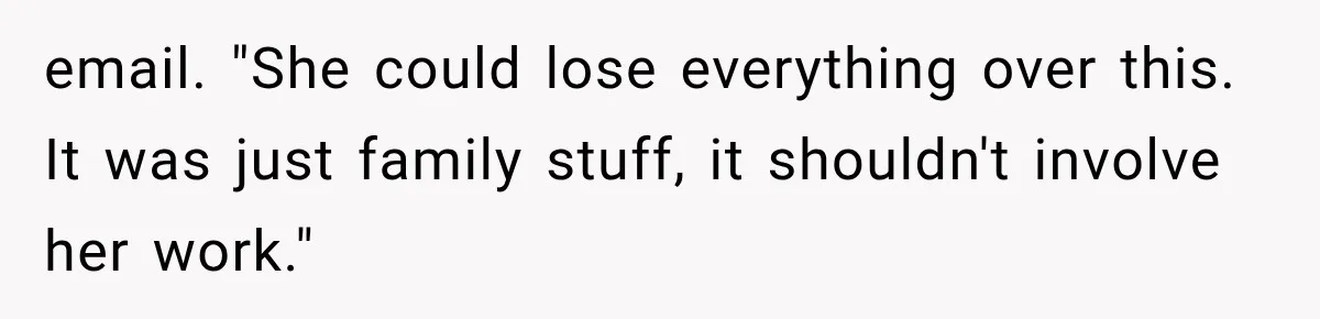 email. "She could lose everything over this. It was just family stuff, it shouldn't involve her work."