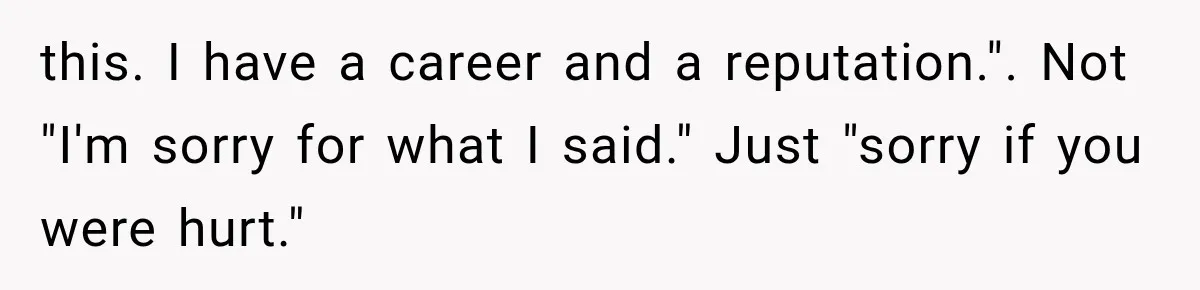 this. I have a career and a reputation.". Not "I'm sorry for what I said." Just "sorry if you were hurt."