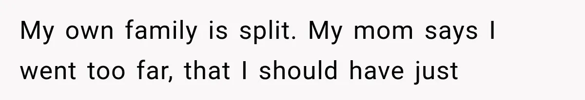 My own family is split. My mom says I went too far, that I should have just