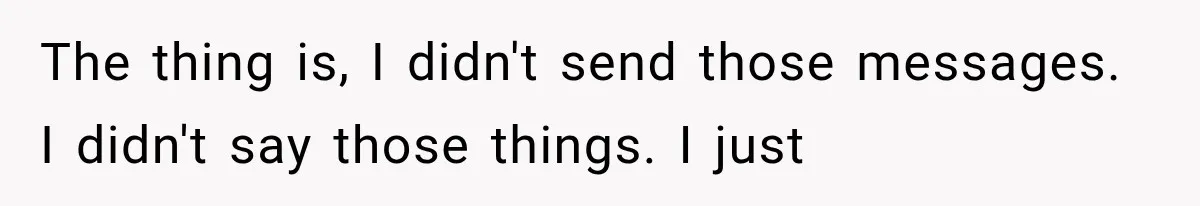 The thing is, I didn't send those messages. I didn't say those things. I just