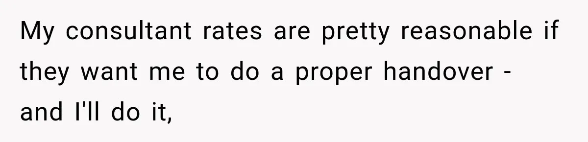 Contractor Finishes Three-Year Term, Says Nothing, and Waits to See When Management Notices My consultant rates are pretty reasonable if they want me to do a proper handover - and I'll do it,