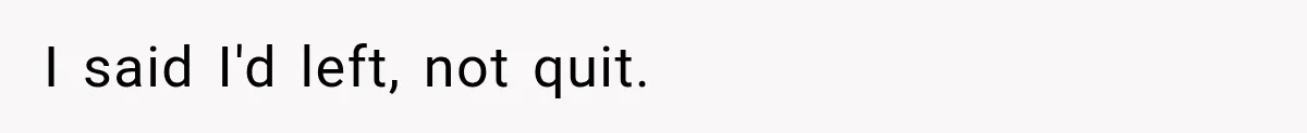 Contractor Finishes Three-Year Term, Says Nothing, and Waits to See When Management Notices I said I'd left, not quit.