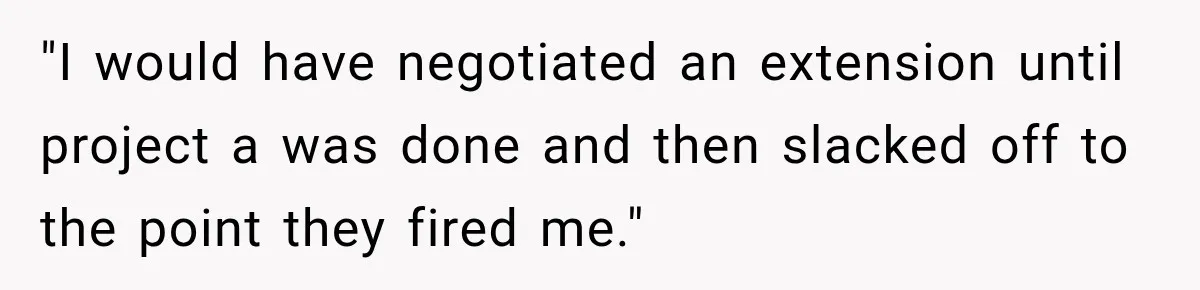 Contractor Finishes Three-Year Term, Says Nothing, and Waits to See When Management Notices "I would have negotiated an extension until project a was done and then slacked off to the point they fired me."