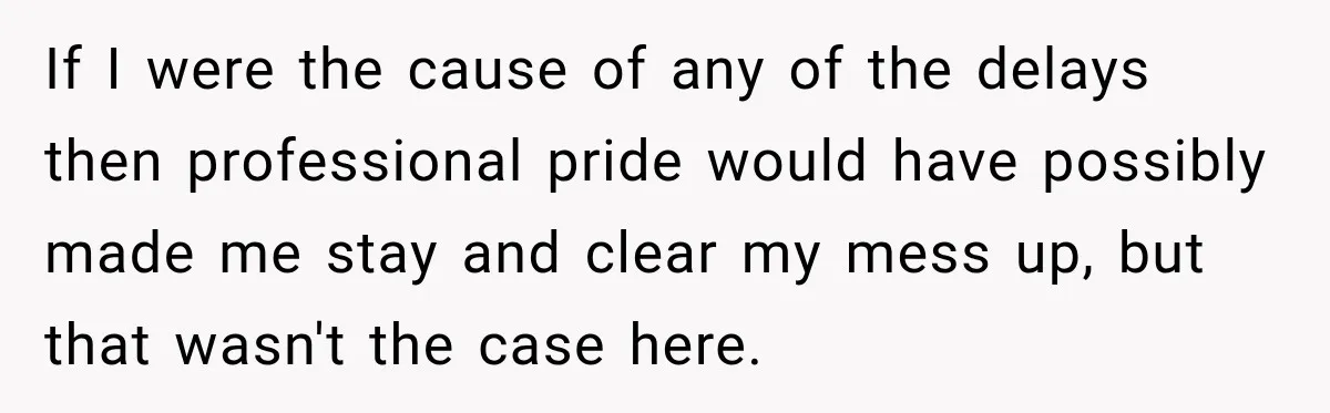 Contractor Finishes Three-Year Term, Says Nothing, and Waits to See When Management Notices If I were the cause of any of the delays then professional pride would have possibly made me stay and clear my mess up, but that wasn't the case here.