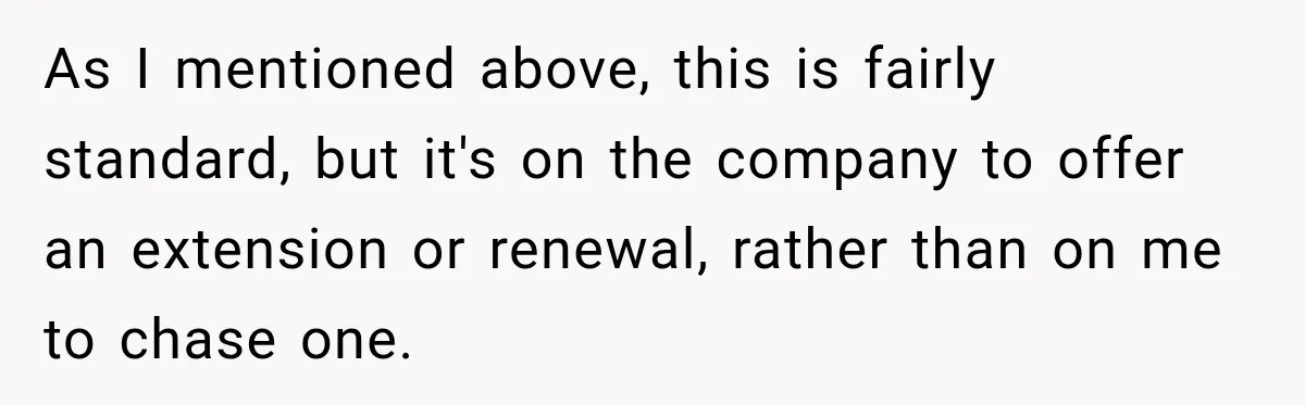 Contractor Finishes Three-Year Term, Says Nothing, and Waits to See When Management Notices As I mentioned above, this is fairly standard, but it's on the company to offer an extension or renewal, rather than on me to chase one.