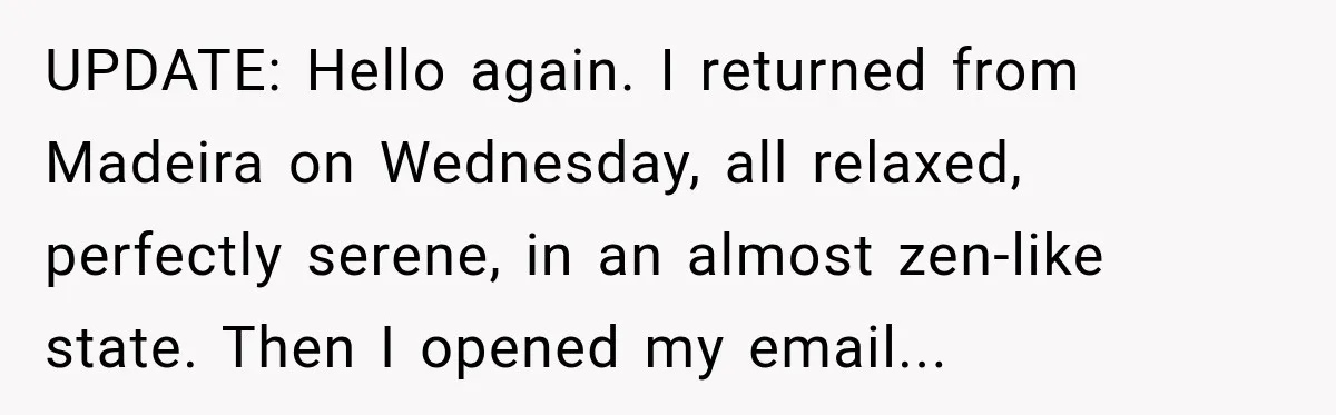 Contractor Finishes Three-Year Term, Says Nothing, and Waits to See When Management Notices UPDATE: Hello again. I returned from Madeira on Wednesday, all relaxed, perfectly serene, in an almost zen-like state. Then I opened my email...